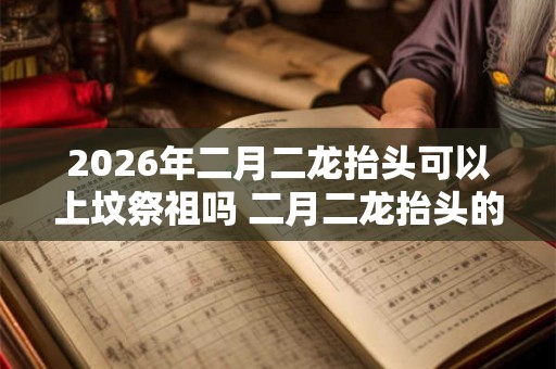 2026年二月二龙抬头可以上坟祭祖吗 二月二龙抬头的寓意