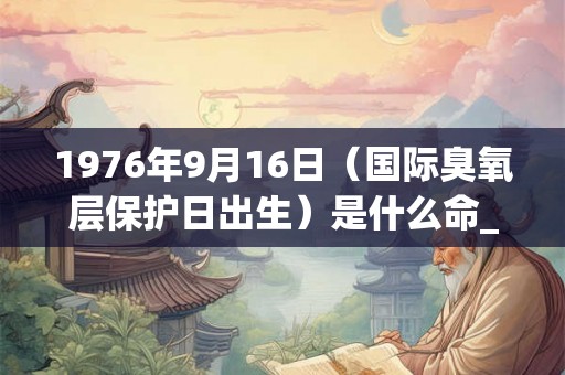1976年9月16日(国际臭氧层保护日出生)是什么命_命运如何 1976年9月16日(国际臭氧层保护日出生)是什么命_命运如何