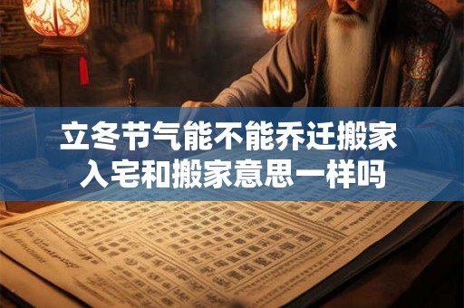 立冬节气能不能乔迁搬家 入宅和搬家意思一样吗