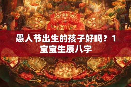 愚人节出生的孩子好吗？1宝宝生辰八字