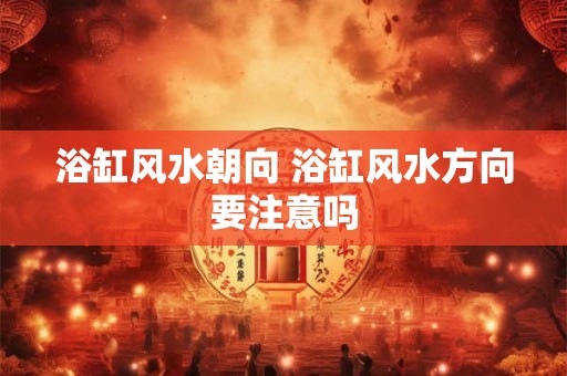 浴缸风水朝向 浴缸风水方向要注意吗
