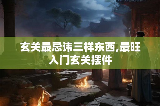 玄关最忌讳三样东西,最旺入门玄关摆件