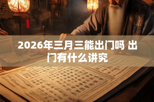 2026年三月三能出门吗 出门有什么讲究