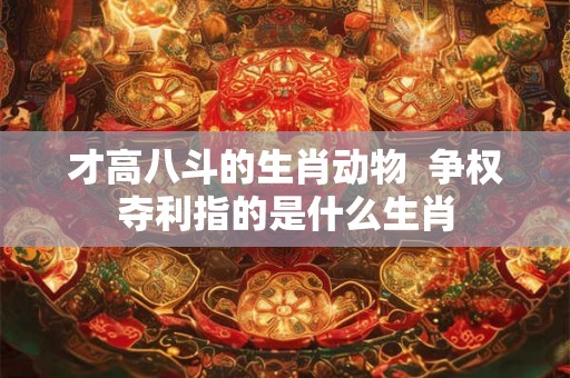 才高八斗的生肖动物  争权夺利指的是什么生肖