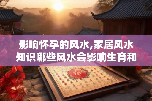 影响怀孕的风水,家居风水知识哪些风水会影响生育和添丁 影响怀孕的风水,家居风水知识哪些风水会影响生育和添丁
