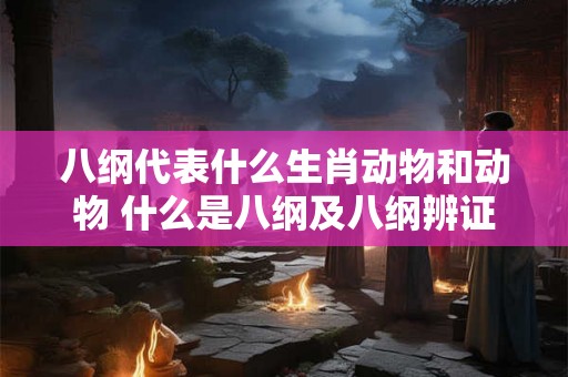 八纲代表什么生肖动物和动物 什么是八纲及八纲辨证