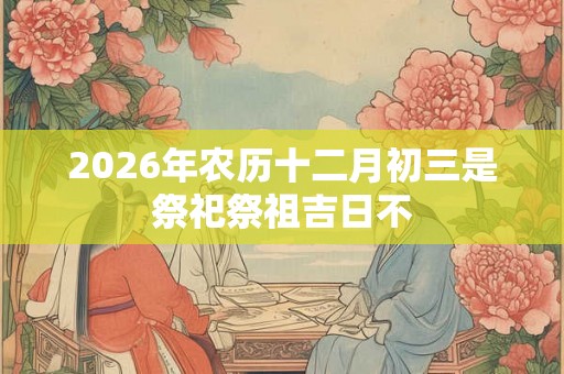 2026年农历十二月初三是祭祀祭祖吉日不