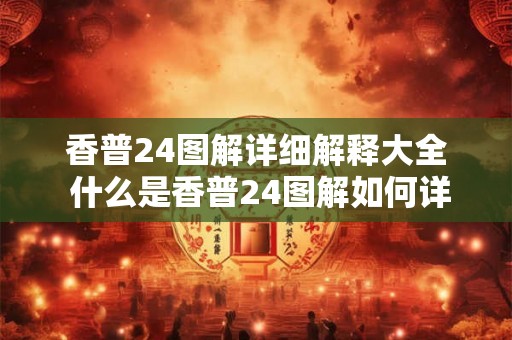 香普24图解详细解释大全 什么是香普24图解如何详细解释提供全面大全