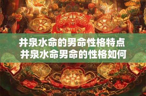 井泉水命的男命性格特点 井泉水命男命的性格如何 井泉水命的男命性格特点 井泉水命男命的性格如何