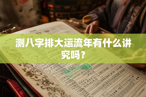 测八字排大运流年有什么讲究吗? 测八字排大运流年有什么讲究吗?