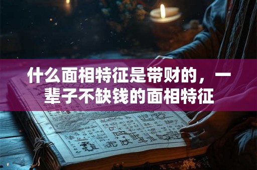 什么面相特征是带财的，一辈子不缺钱的面相特征