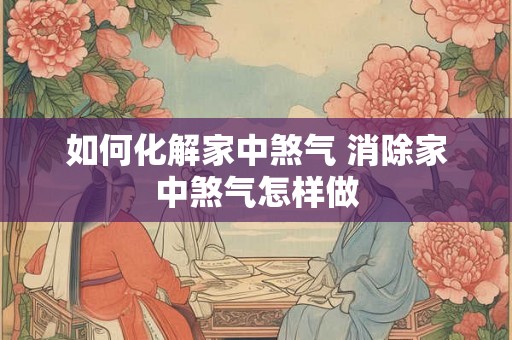 如何化解家中煞气 消除家中煞气怎样做