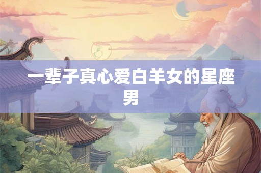 一辈子真心爱白羊女的星座男