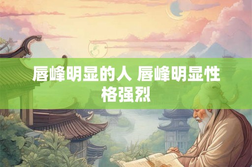 唇峰明显的人 唇峰明显性格强烈