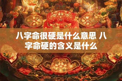 八字命很硬是什么意思 八字命硬的含义是什么