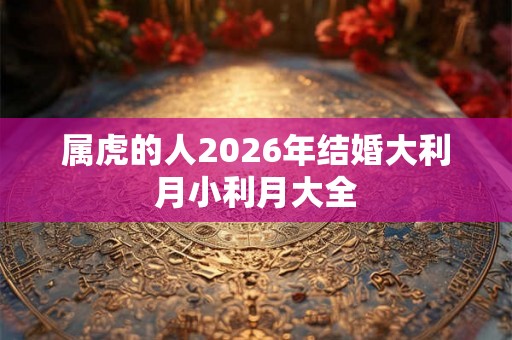 属虎的人2026年结婚大利月小利月大全