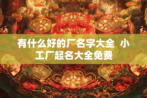 有什么好的厂名字大全 小工厂起名大全免费 有什么好的厂名字大全 小工厂起名大全免费