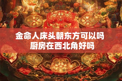 金命人床头朝东方可以吗 厨房在西北角好吗 金命人床头朝东方可以吗 厨房在西北角好吗