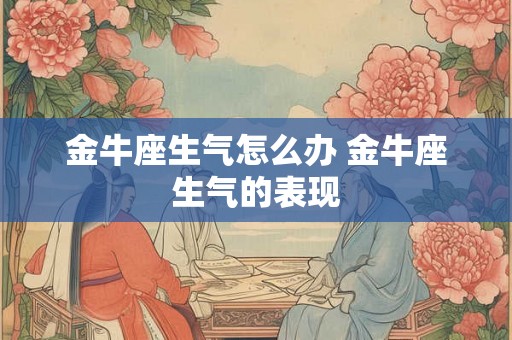 金牛座生气怎么办 金牛座生气的表现