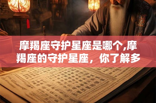 摩羯座守护星座是哪个,摩羯座的守护星座，你了解多少？