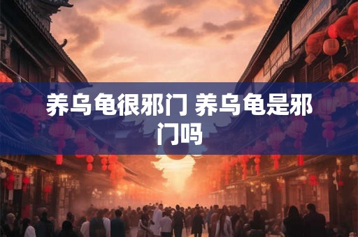 养乌龟很邪门 养乌龟是邪门吗 养乌龟很邪门 养乌龟是邪门吗