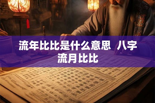 流年比比是什么意思 八字流月比比 流年比比是什么意思 八字流月比比