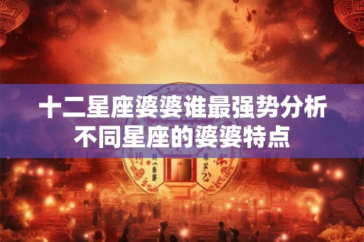 十二星座婆婆谁最强势分析不同星座的婆婆特点 十二星座婆婆谁最强势分析不同星座的婆婆特点