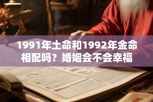 1991年土命和1992年金命相配吗？婚姻会不会幸福