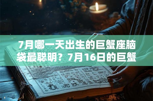 7月哪一天出生的巨蟹座脑袋最聪明?7月16日的巨蟹座 7月哪一天出生的巨蟹座脑袋最聪明?7月16日的巨蟹座