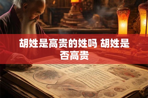 胡姓是高贵的姓吗 胡姓是否高贵