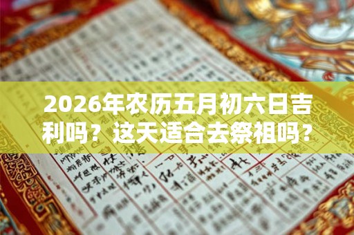 2026年农历五月初六日吉利吗?这天适合去祭祖吗? 2026年农历五月初六日吉利吗?这天适合去祭祖吗?