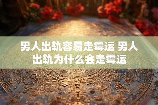 男人出轨容易走霉运 男人出轨为什么会走霉运