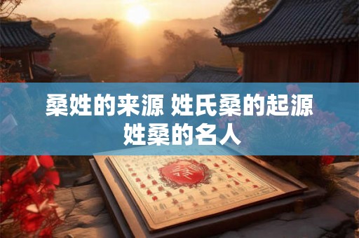 桑姓的来源 姓氏桑的起源 姓桑的名人 桑姓的来源 姓氏桑的起源 姓桑的名人