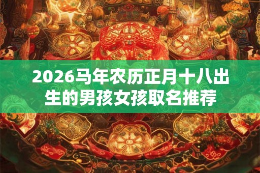 2026马年农历正月十八出生的男孩女孩取名推荐 2026马年农历正月十八出生的男孩女孩取名推荐