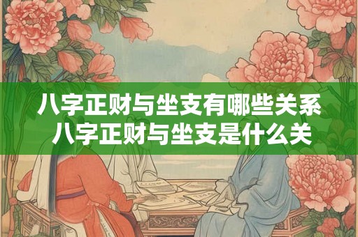 八字正财与坐支有哪些关系 八字正财与坐支是什么关系