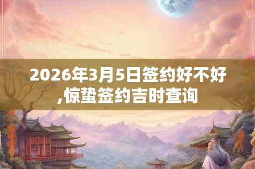 2026年3月5日签约好不好,惊蛰签约吉时查询