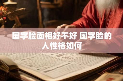 国字脸面相好不好 国字脸的人性格如何