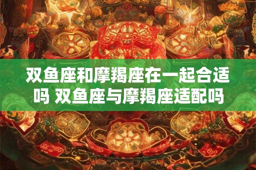 双鱼座和摩羯座在一起合适吗 双鱼座与摩羯座适配吗