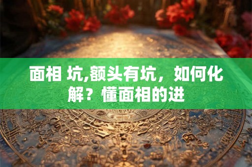 面相 坑,额头有坑，如何化解？懂面相的进