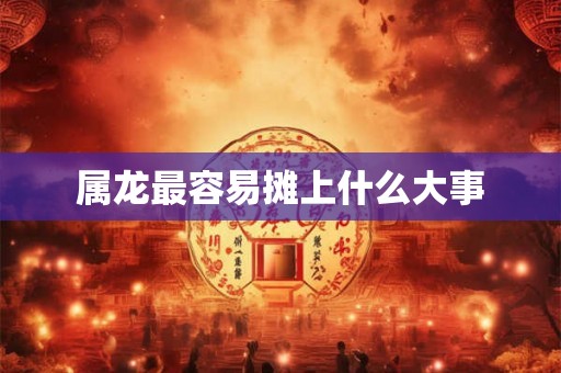 属龙最容易摊上什么大事