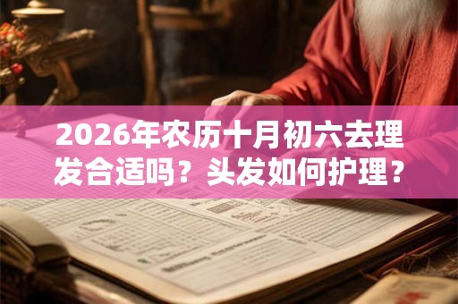 2026年农历十月初六去理发合适吗？头发如何护理？