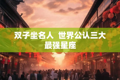 双子坐名人  世界公认三大最强星座