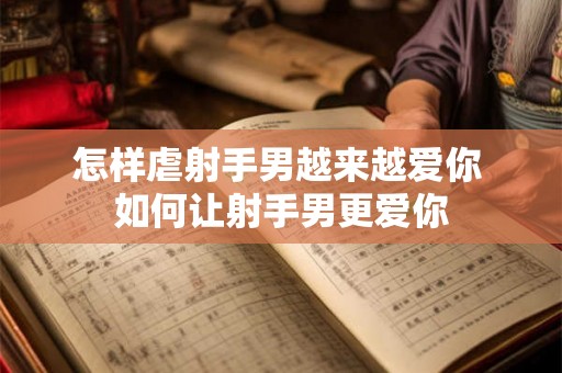 怎样虐射手男越来越爱你 如何让射手男更爱你