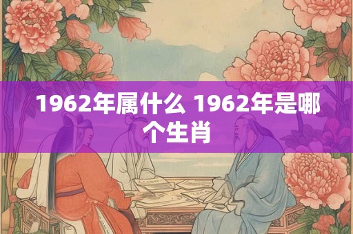 1962年属什么 1962年是哪个生肖