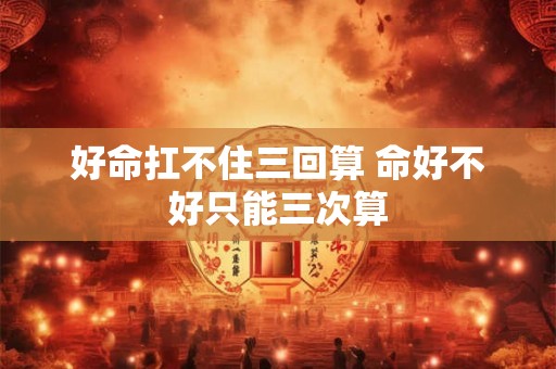 好命扛不住三回算 命好不好只能三次算