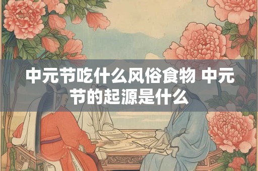 中元节吃什么风俗食物 中元节的起源是什么