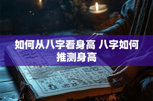 如何从八字看身高 八字如何推测身高