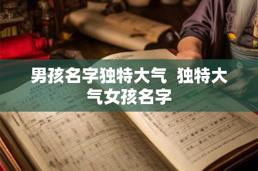 男孩名字独特大气 独特大气女孩名字 男孩名字独特大气 独特大气女孩名字