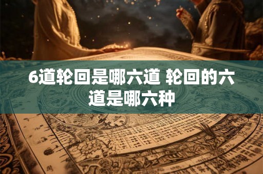 6道轮回是哪六道 轮回的六道是哪六种