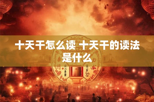 十天干怎么读 十天干的读法是什么
